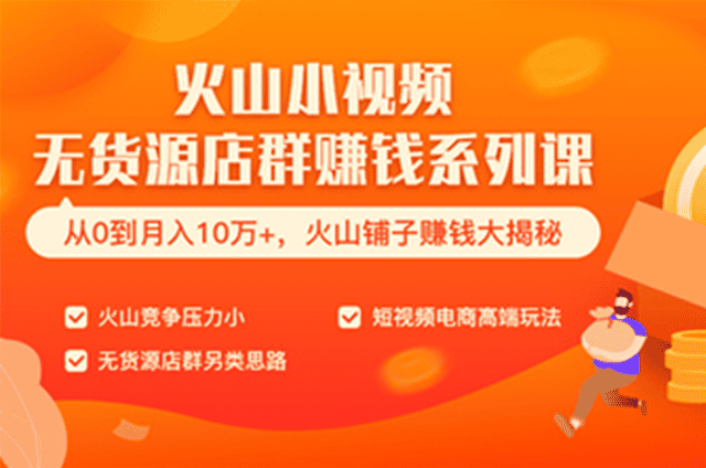 火山小视频无货源店群赚钱系列课程打包（共八节）