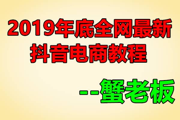 蟹老板2019年底最新抖音电商系列教程（原价699）