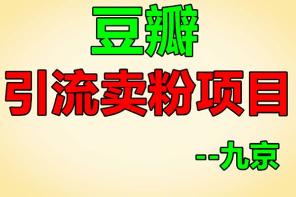 豆瓣引流卖粉项目【九京】（原价1200）
