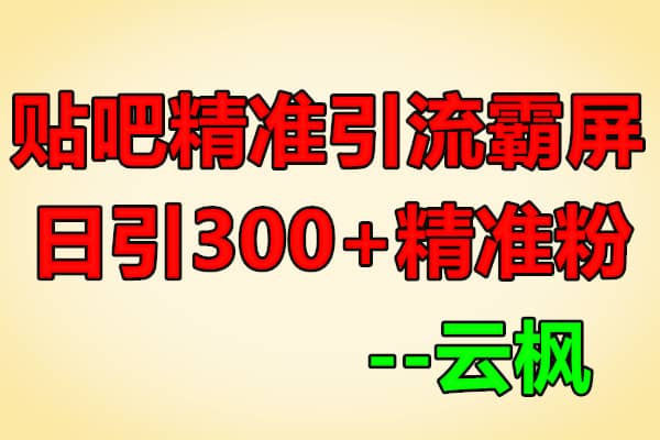 百度贴吧精准引流霸屏术2.0，实操日引300+精准粉【云枫】（原价668）